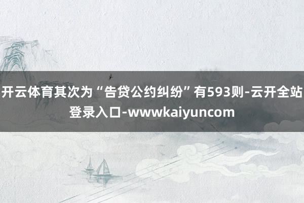 开云体育其次为“告贷公约纠纷”有593则-云开全站登录入口-wwwkaiyuncom