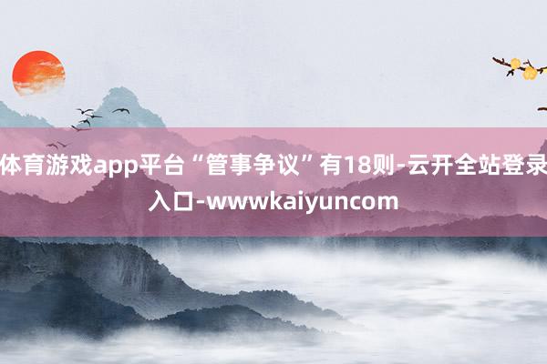 体育游戏app平台“管事争议”有18则-云开全站登录入口-wwwkaiyuncom