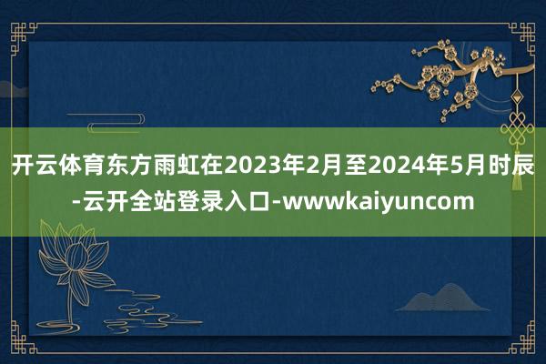开云体育东方雨虹在2023年2月至2024年5月时辰-云开全站登录入口-wwwkaiyuncom