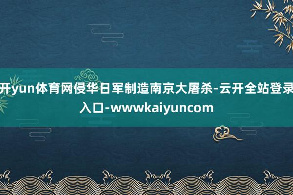 开yun体育网侵华日军制造南京大屠杀-云开全站登录入口-wwwkaiyuncom