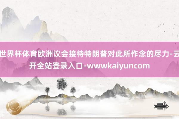 世界杯体育欧洲议会接待特朗普对此所作念的尽力-云开全站登录入口-wwwkaiyuncom