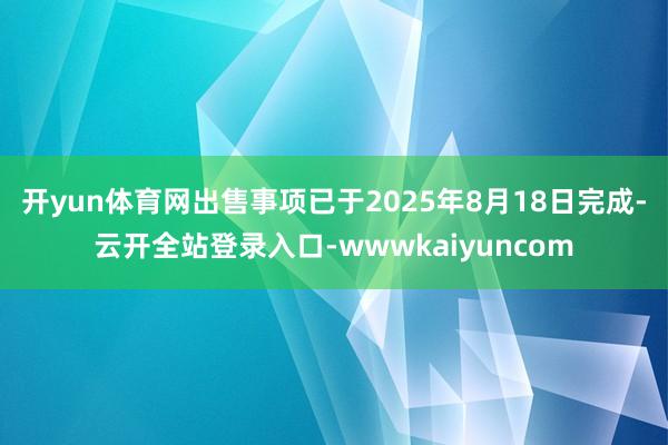 开yun体育网出售事项已于2025年8月18日完成-云开全站登录入口-wwwkaiyuncom