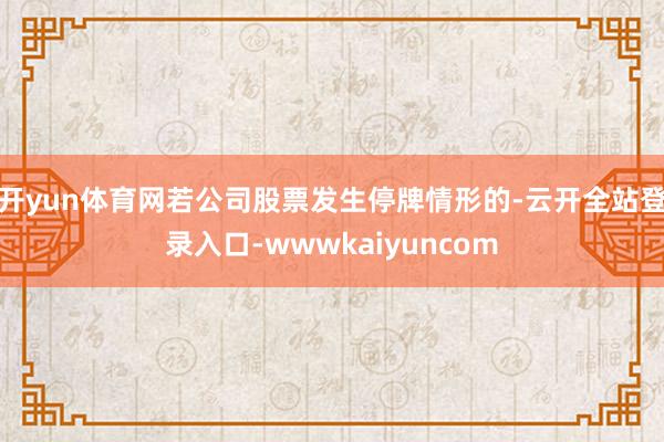 开yun体育网若公司股票发生停牌情形的-云开全站登录入口-wwwkaiyuncom