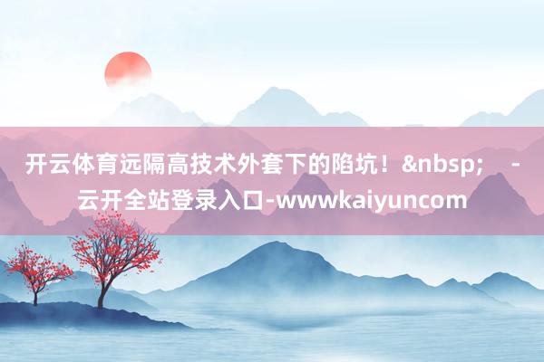 开云体育远隔高技术外套下的陷坑！&nbsp;    -云开全站登录入口-wwwkaiyuncom