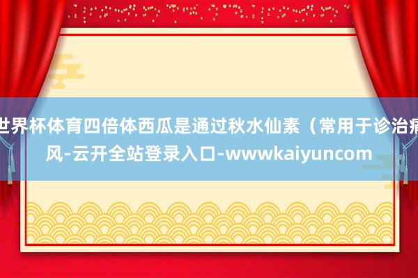 世界杯体育四倍体西瓜是通过秋水仙素（常用于诊治痛风-云开全站登录入口-wwwkaiyuncom