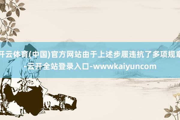 开云体育(中国)官方网站由于上述步履违抗了多项规章-云开全站登录入口-wwwkaiyuncom