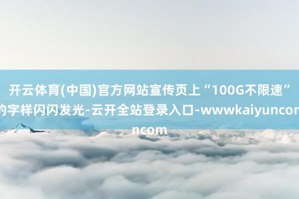 开云体育(中国)官方网站宣传页上“100G不限速”的字样闪闪发光-云开全站登录入口-wwwkaiyuncom