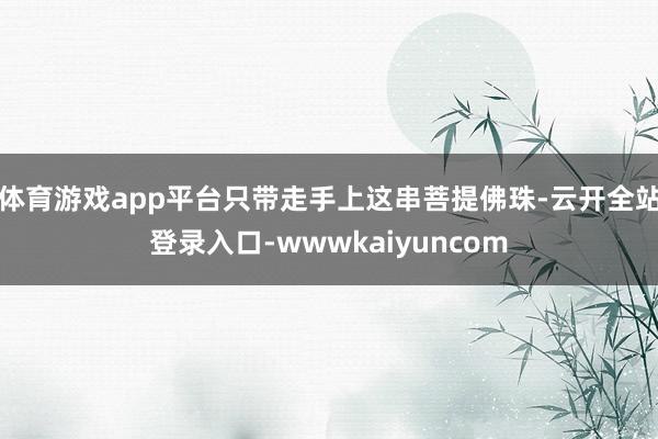 体育游戏app平台只带走手上这串菩提佛珠-云开全站登录入口-wwwkaiyuncom