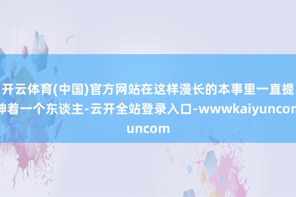 开云体育(中国)官方网站在这样漫长的本事里一直提神着一个东谈主-云开全站登录入口-wwwkaiyuncom