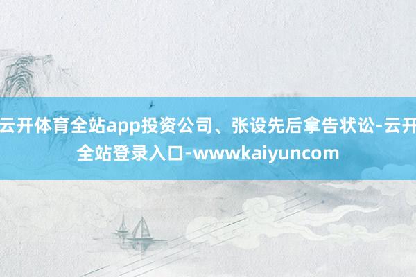 云开体育全站app投资公司、张设先后拿告状讼-云开全站登录入口-wwwkaiyuncom