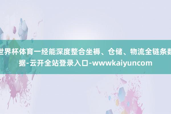 世界杯体育一经能深度整合坐褥、仓储、物流全链条数据-云开全站登录入口-wwwkaiyuncom