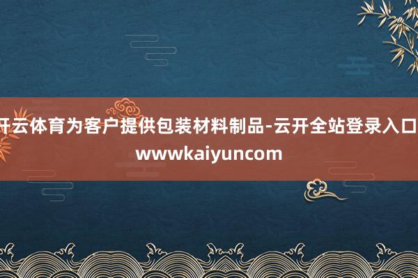 开云体育为客户提供包装材料制品-云开全站登录入口-wwwkaiyuncom
