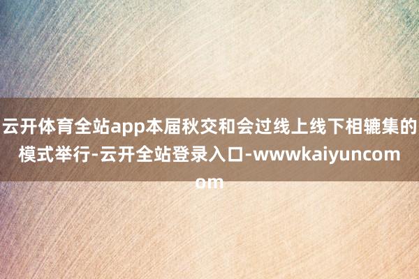 云开体育全站app本届秋交和会过线上线下相辘集的模式举行-云开全站登录入口-wwwkaiyuncom