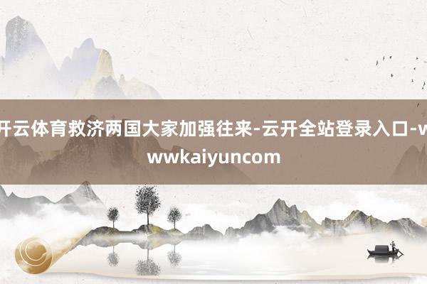 开云体育救济两国大家加强往来-云开全站登录入口-wwwkaiyuncom