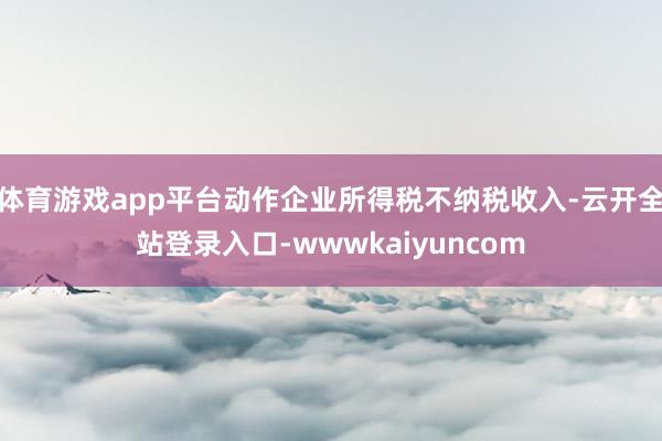 体育游戏app平台动作企业所得税不纳税收入-云开全站登录入口-wwwkaiyuncom