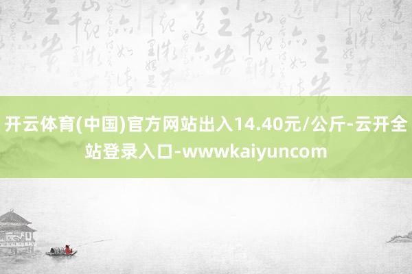 开云体育(中国)官方网站出入14.40元/公斤-云开全站登录入口-wwwkaiyuncom