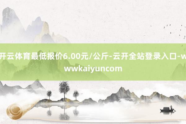 开云体育最低报价6.00元/公斤-云开全站登录入口-wwwkaiyuncom