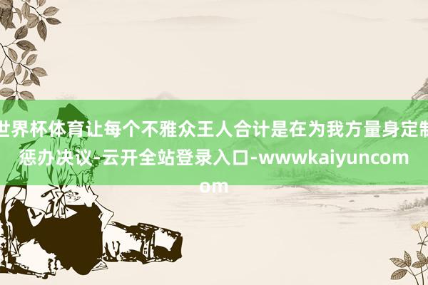 世界杯体育让每个不雅众王人合计是在为我方量身定制惩办决议-云开全站登录入口-wwwkaiyuncom