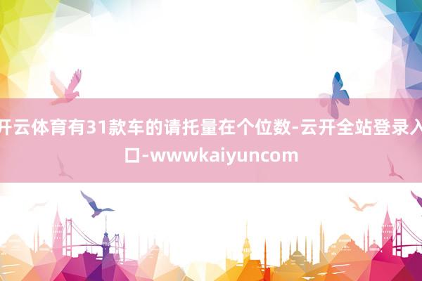 开云体育有31款车的请托量在个位数-云开全站登录入口-wwwkaiyuncom
