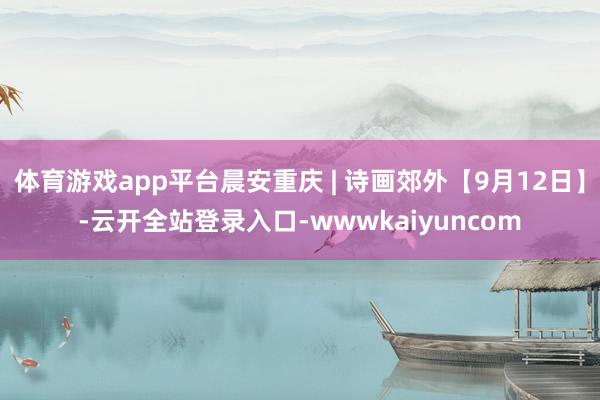 体育游戏app平台晨安重庆 | 诗画郊外【9月12日】-云开全站登录入口-wwwkaiyuncom