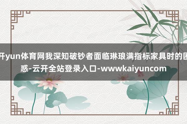 开yun体育网我深知破钞者面临琳琅满指标家具时的困惑-云开全站登录入口-wwwkaiyuncom