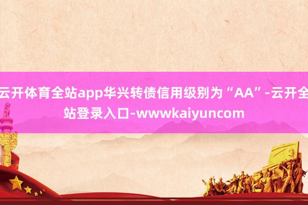 云开体育全站app华兴转债信用级别为“AA”-云开全站登录入口-wwwkaiyuncom