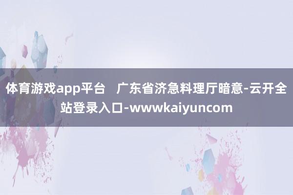 体育游戏app平台   广东省济急料理厅暗意-云开全站登录入口-wwwkaiyuncom
