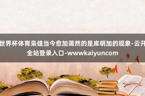 世界杯体育枭雄当今愈加蔼然的是库明加的现象-云开全站登录入口-wwwkaiyuncom