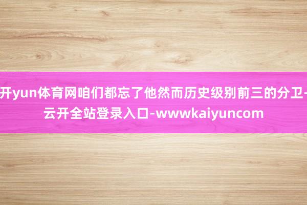 开yun体育网咱们都忘了他然而历史级别前三的分卫-云开全站登录入口-wwwkaiyuncom