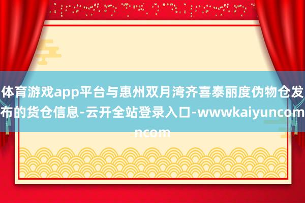 体育游戏app平台与惠州双月湾齐喜泰丽度伪物仓发布的货仓信息-云开全站登录入口-wwwkaiyuncom