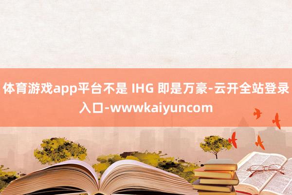 体育游戏app平台不是 IHG 即是万豪-云开全站登录入口-wwwkaiyuncom