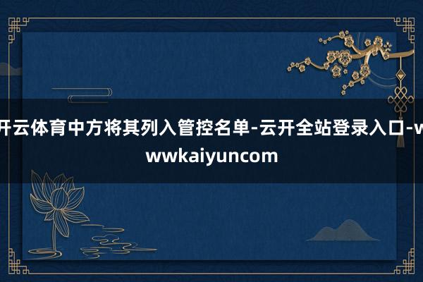 开云体育中方将其列入管控名单-云开全站登录入口-wwwkaiyuncom