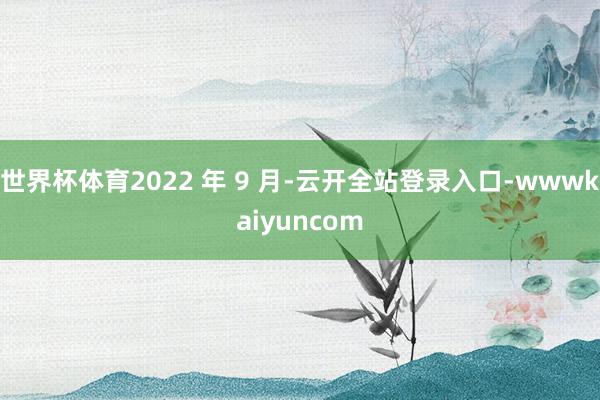 世界杯体育2022 年 9 月-云开全站登录入口-wwwkaiyuncom