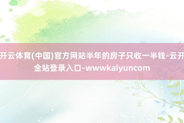 开云体育(中国)官方网站半年的房子只收一半钱-云开全站登录入口-wwwkaiyuncom