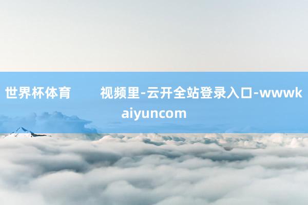 世界杯体育        视频里-云开全站登录入口-wwwkaiyuncom