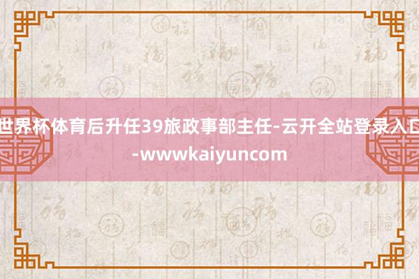 世界杯体育后升任39旅政事部主任-云开全站登录入口-wwwkaiyuncom