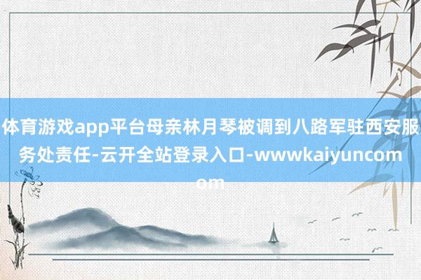 体育游戏app平台母亲林月琴被调到八路军驻西安服务处责任-云开全站登录入口-wwwkaiyuncom
