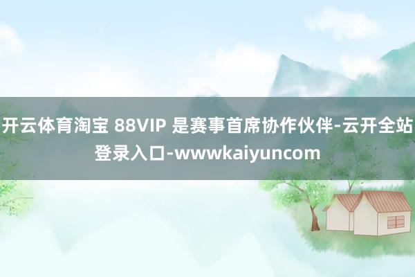 开云体育淘宝 88VIP 是赛事首席协作伙伴-云开全站登录入口-wwwkaiyuncom
