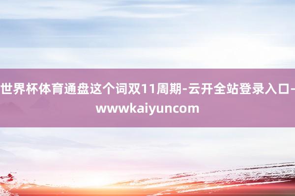 世界杯体育通盘这个词双11周期-云开全站登录入口-wwwkaiyuncom