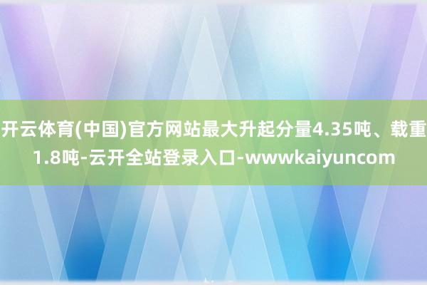 开云体育(中国)官方网站最大升起分量4.35吨、载重1.8吨-云开全站登录入口-wwwkaiyuncom