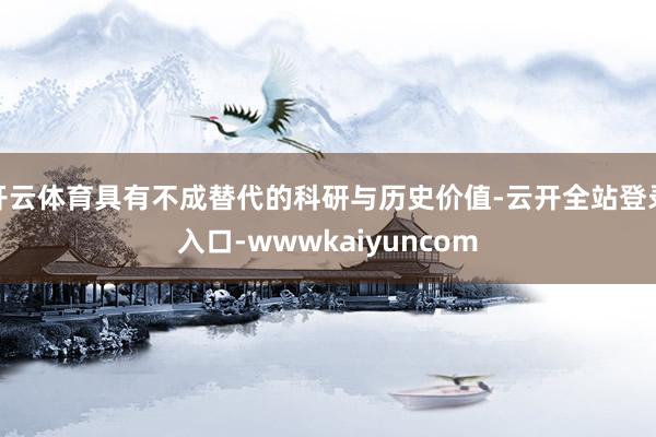 开云体育具有不成替代的科研与历史价值-云开全站登录入口-wwwkaiyuncom