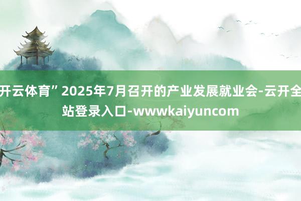 开云体育”2025年7月召开的产业发展就业会-云开全站登录入口-wwwkaiyuncom
