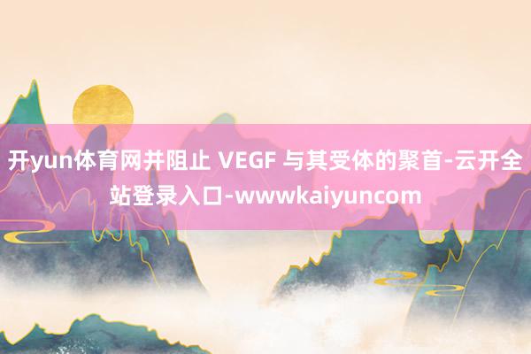 开yun体育网并阻止 VEGF 与其受体的聚首-云开全站登录入口-wwwkaiyuncom