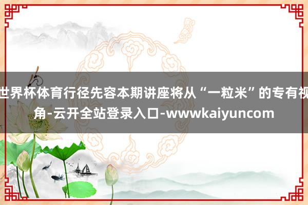 世界杯体育行径先容本期讲座将从“一粒米”的专有视角-云开全站登录入口-wwwkaiyuncom