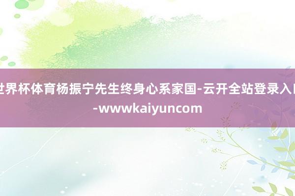 世界杯体育杨振宁先生终身心系家国-云开全站登录入口-wwwkaiyuncom