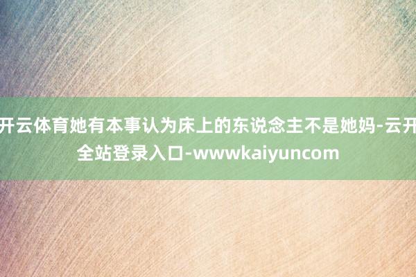 开云体育她有本事认为床上的东说念主不是她妈-云开全站登录入口-wwwkaiyuncom