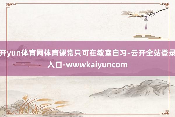 开yun体育网体育课常只可在教室自习-云开全站登录入口-wwwkaiyuncom