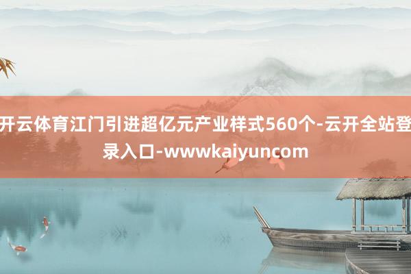 开云体育江门引进超亿元产业样式560个-云开全站登录入口-wwwkaiyuncom