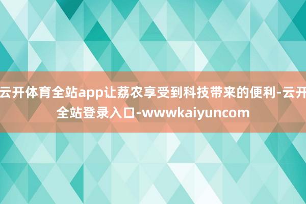 云开体育全站app让荔农享受到科技带来的便利-云开全站登录入口-wwwkaiyuncom