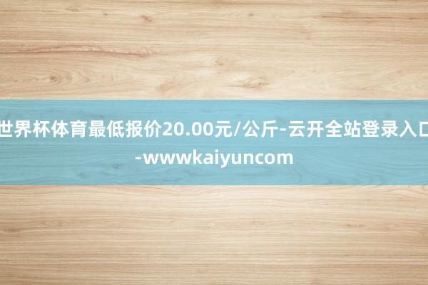 世界杯体育最低报价20.00元/公斤-云开全站登录入口-wwwkaiyuncom